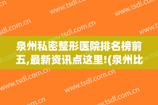 泉州私密整形医院排名榜前五,最新资讯点这里!(泉州比较有名的整形医院)