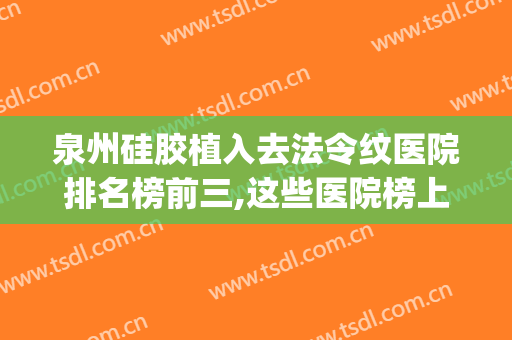 泉州硅胶植入去法令纹医院排名榜前三,这些医院榜上有名!(泉州正规整形医院)