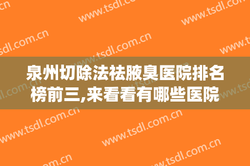 泉州切除法祛腋臭医院排名榜前三,来看看有哪些医院!(手机用平板充电器可以吗)