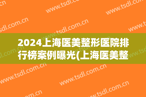 2024上海医美整形医院排行榜案例曝光(上海医美整形医院排名)