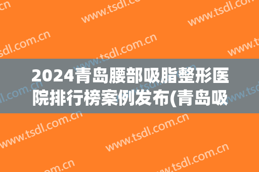 2024青岛腰部吸脂整形医院排行榜案例发布(青岛吸脂最好的医院)