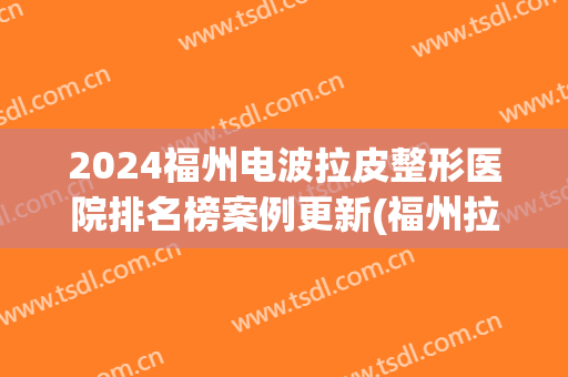 2024福州电波拉皮整形医院排名榜案例更新(福州拉皮提升哪家医院好)