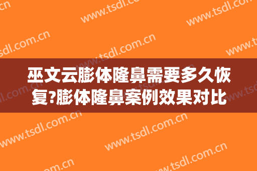 巫文云膨体隆鼻需要多久恢复?膨体隆鼻案例效果对比图_好大夫工作室