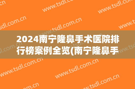 2024南宁隆鼻手术医院排行榜案例全览(南宁隆鼻手术哪个医院比较好)