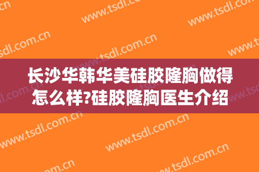 长沙华韩华美硅胶隆胸做得怎么样?硅胶隆胸医生介绍(长沙华韩华美整形怎么样)
