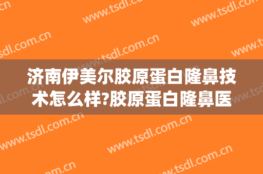 济南伊美尔胶原蛋白隆鼻技术怎么样?胶原蛋白隆鼻医生介绍(青岛伊美尔隆鼻)