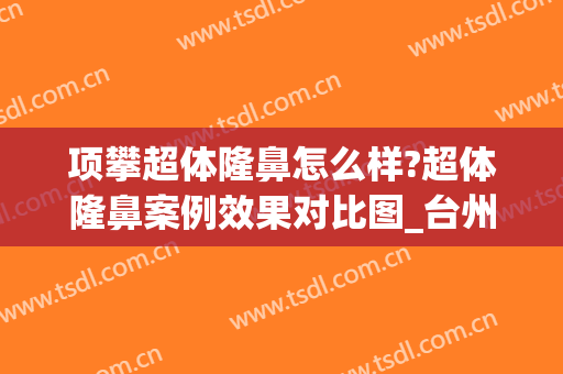 项攀超体隆鼻怎么样?超体隆鼻案例效果对比图_台州骨伤医院