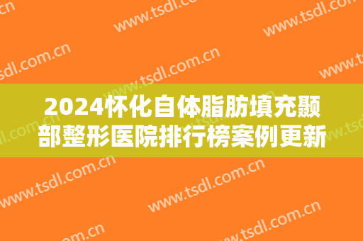 2024怀化自体脂肪填充颞部整形医院排行榜案例更新