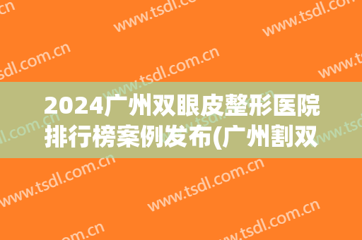 2024广州双眼皮整形医院排行榜案例发布(广州割双眼皮口碑最好的医生)