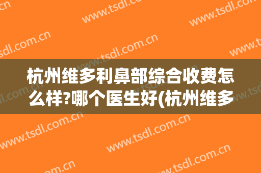杭州维多利鼻部综合收费怎么样?哪个医生好(杭州维多利亚整形医院投诉电话)