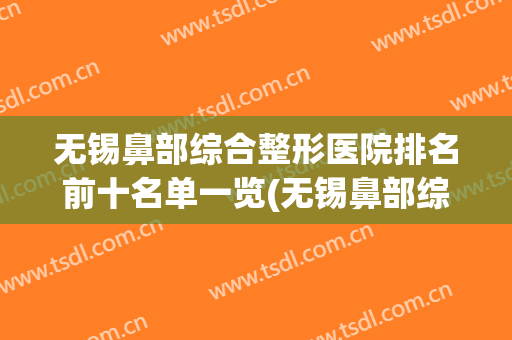 无锡鼻部综合整形医院排名前十名单一览(无锡鼻部综合整形医院排名前十名单一览图)