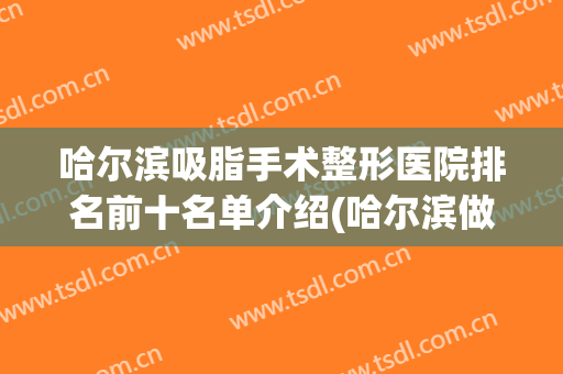 哈尔滨吸脂手术整形医院排名前十名单介绍(哈尔滨做吸脂多少钱)