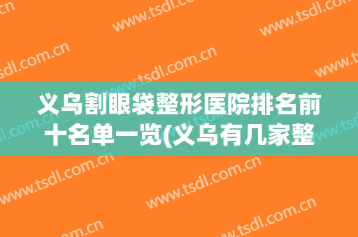 义乌割眼袋整形医院排名前十名单一览(义乌有几家整形医院)