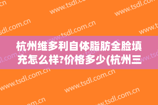 杭州维多利自体脂肪全脸填充怎么样?价格多少(杭州三甲医院自体脂肪填充)