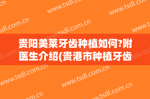 贵阳美莱牙齿种植如何?附医生介绍(贵港市种植牙齿的好医院)