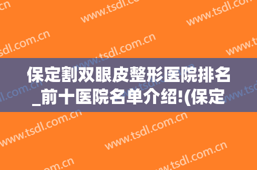 保定割双眼皮整形医院排名_前十医院名单介绍!(保定权威整形医院排名)