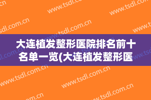 大连植发整形医院排名前十名单一览(大连植发整形医院排名前十名单一览表)