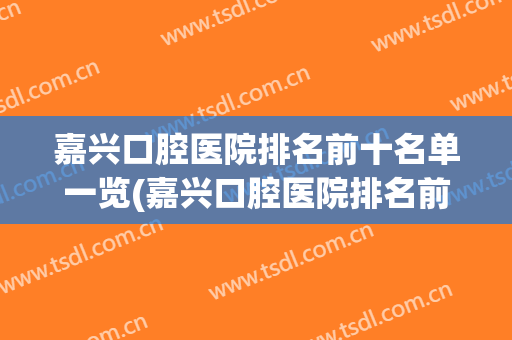 嘉兴口腔医院排名前十名单一览(嘉兴口腔医院排名前十名单一览图)