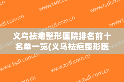 义乌祛疤整形医院排名前十名单一览(义乌祛疤整形医院排名前十名单一览图片)