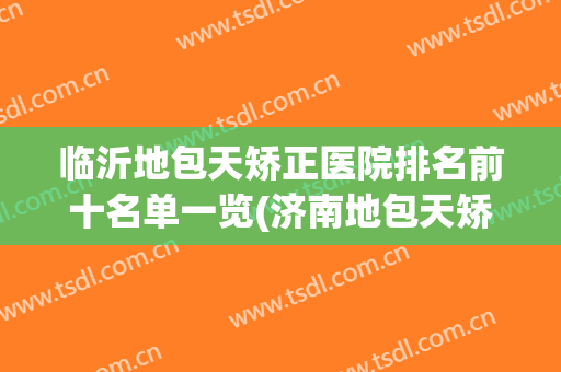 临沂地包天矫正医院排名前十名单一览(济南地包天矫正医院)