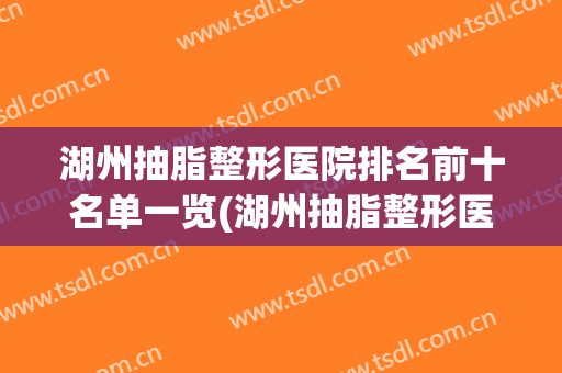湖州抽脂整形医院排名前十名单一览(湖州抽脂整形医院排名前十名单一览表)