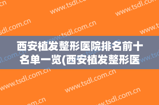 西安植发整形医院排名前十名单一览(西安植发整形医院排名前十名单一览表)