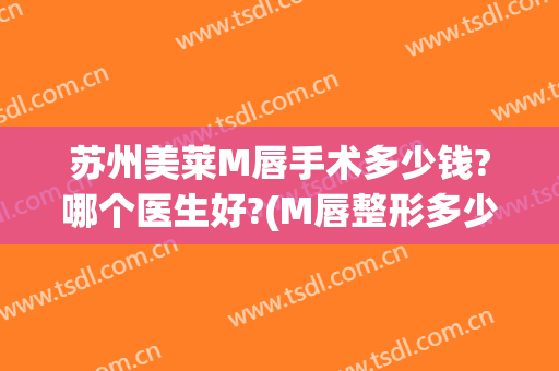 苏州美莱M唇手术多少钱?哪个医生好?(M唇整形多少钱)