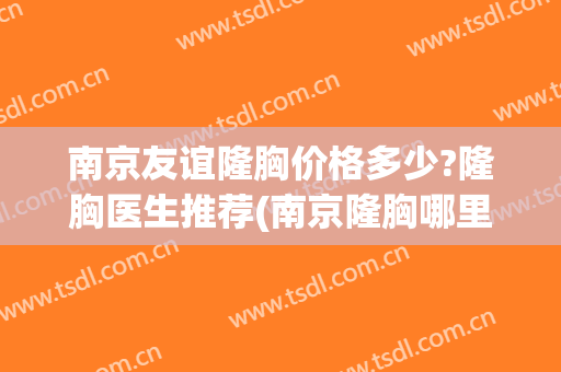 南京友谊隆胸价格多少?隆胸医生推荐(南京隆胸哪里好)