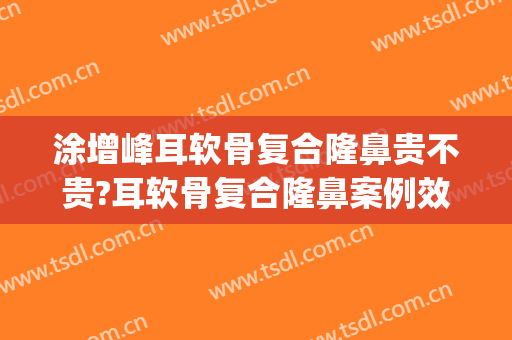 涂增峰耳软骨复合隆鼻贵不贵?耳软骨复合隆鼻案例效果对比图_好大夫工作室