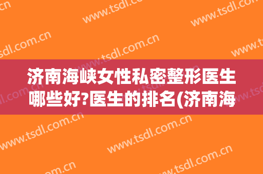 济南海峡女性私密整形医生哪些好?医生的排名(济南海峡女性私密整形医生哪些好?医生的排名第几)