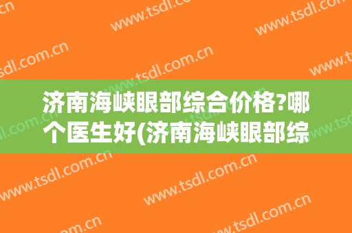 济南海峡眼部综合价格?哪个医生好(济南海峡眼部综合价格?哪个医生好呀)