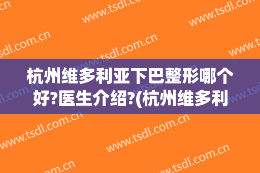 杭州维多利亚下巴整形哪个好?医生介绍?(杭州维多利亚整形美容医院怎么样)