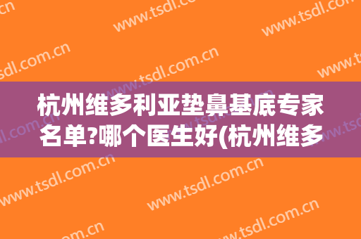杭州维多利亚垫鼻基底专家名单?哪个医生好(杭州维多利亚整形医生)