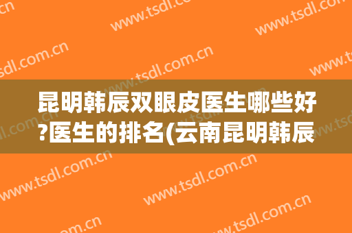 昆明韩辰双眼皮医生哪些好?医生的排名(云南昆明韩辰整形医院正规吗?)