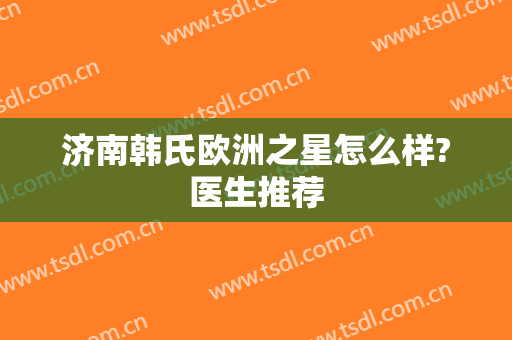 济南韩氏欧洲之星怎么样?医生推荐