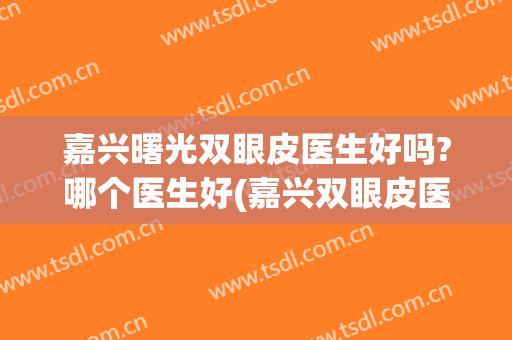 嘉兴曙光双眼皮医生好吗?哪个医生好(嘉兴双眼皮医院哪家好?)