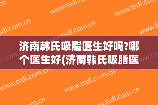 济南韩氏吸脂医生好吗?哪个医生好(济南韩氏吸脂医生好吗?哪个医生好啊)