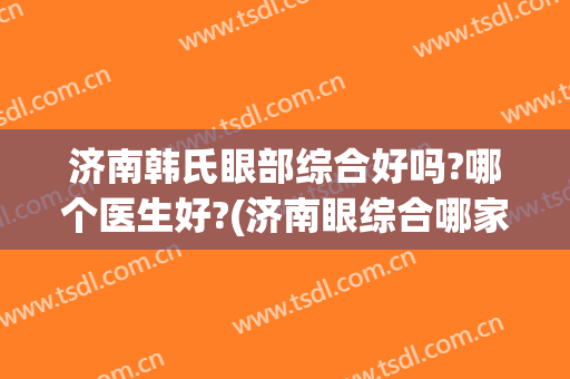 济南韩氏眼部综合好吗?哪个医生好?(济南眼综合哪家医院好)