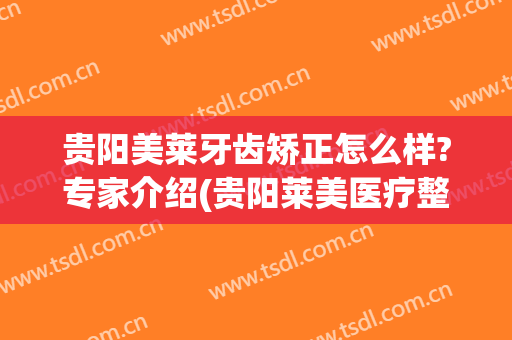 贵阳美莱牙齿矫正怎么样?专家介绍(贵阳莱美医疗整形)