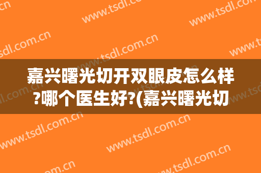 嘉兴曙光切开双眼皮怎么样?哪个医生好?(嘉兴曙光切开双眼皮怎么样?哪个医生好看)