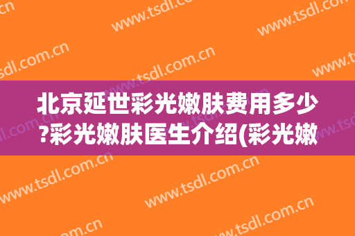北京延世彩光嫩肤费用多少?彩光嫩肤医生介绍(彩光嫩肤价格多少)
