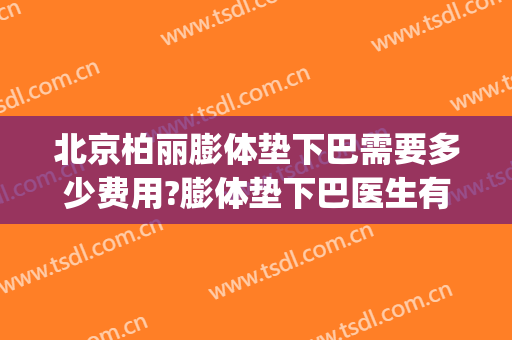 北京柏丽膨体垫下巴需要多少费用?膨体垫下巴医生有谁(玻尿酸垫下巴价钱)