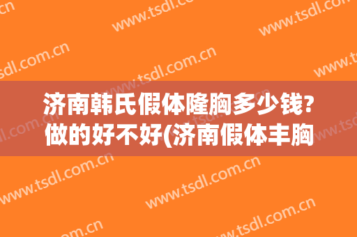 济南韩氏假体隆胸多少钱?做的好不好(济南假体丰胸手术需多少钱)