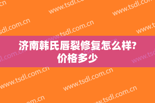 济南韩氏唇裂修复怎么样?价格多少