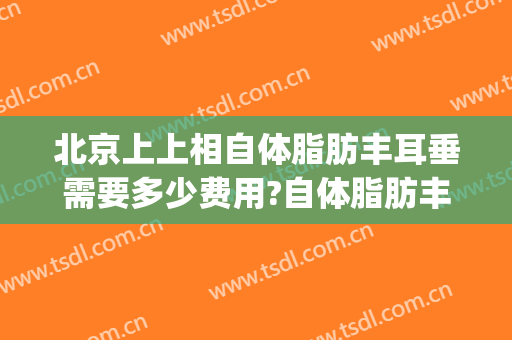 北京上上相自体脂肪丰耳垂需要多少费用?自体脂肪丰耳垂医生有谁(自体脂肪丰耳垂效果图)