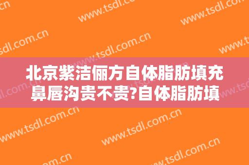 北京紫洁俪方自体脂肪填充鼻唇沟贵不贵?自体脂肪填充鼻唇沟医生推荐