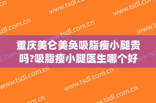 重庆美仑美奂吸脂瘦小腿贵吗?吸脂瘦小腿医生哪个好(重庆大腿吸脂)