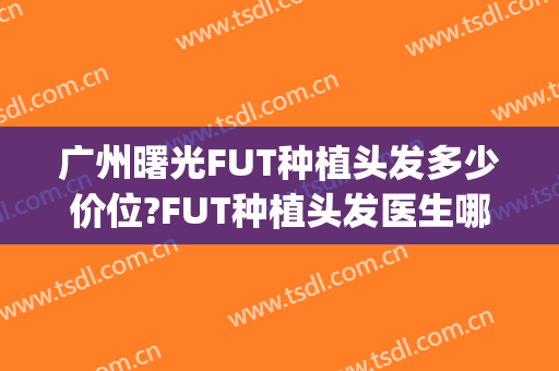 广州曙光FUT种植头发多少价位?FUT种植头发医生哪个好(广州无痕头发种植曙光口碑怎么样)