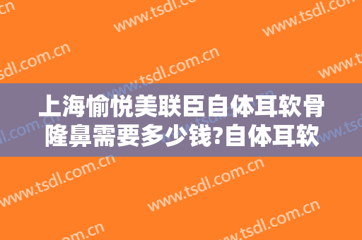 上海愉悦美联臣自体耳软骨隆鼻需要多少钱?自体耳软骨隆鼻医生推荐