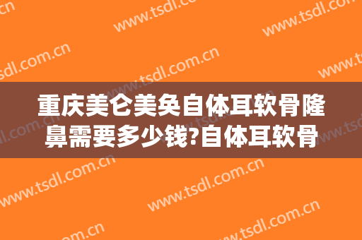 重庆美仑美奂自体耳软骨隆鼻需要多少钱?自体耳软骨隆鼻医生推荐(自体耳软骨隆鼻一般需要多少钱)